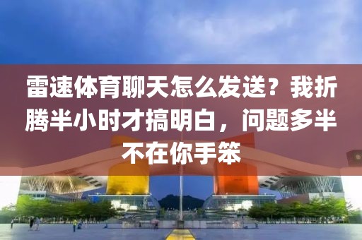 雷速体育聊天怎么发送?我折腾半小时才搞明白,问题多半不在你手笨