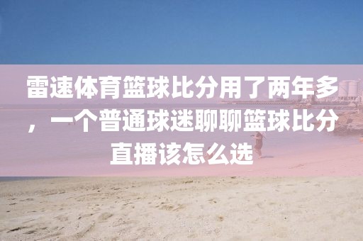 雷速体育篮球比分用了两年多，一个普通球迷聊聊篮球比分直播该怎么选