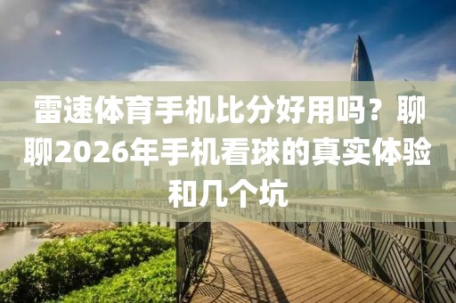 雷速体育手机比分好用吗？聊聊2026年手机看球的真实体验和几个坑