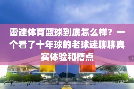 雷速体育蓝球到底怎么样？一个看了十年球的老球迷聊聊真实体验和槽点