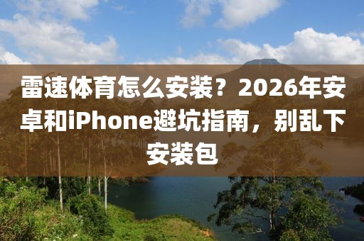 雷速体育怎么安装？2026年安卓和iPhone避坑指南，别乱下安装包