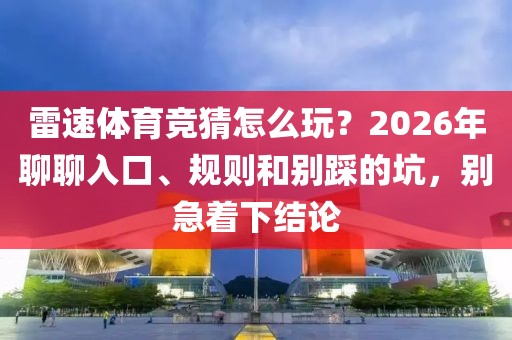 雷速体育竞猜怎么玩？2026年聊聊入口、规则和别踩的坑，别急着下结论