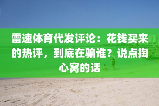 雷速体育代发评论：花钱买来的热评，到底在骗谁？说点掏心窝的话