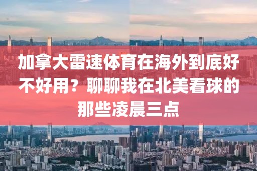 加拿大雷速体育在海外到底好不好用？聊聊我在北美看球的那些凌晨三点