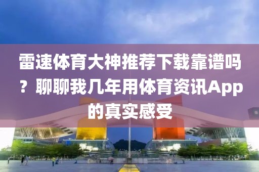 雷速体育大神推荐下载靠谱吗？聊聊我几年用体育资讯App的真实感受