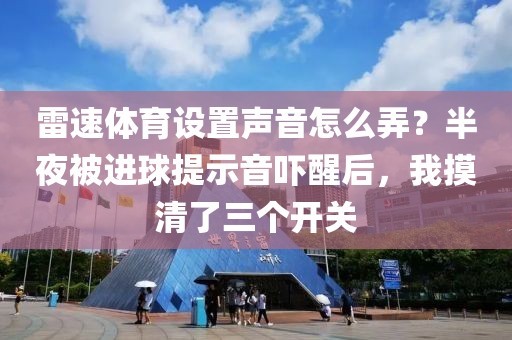 雷速体育设置声音怎么弄？半夜被进球提示音吓醒后，我摸清了三个开关
