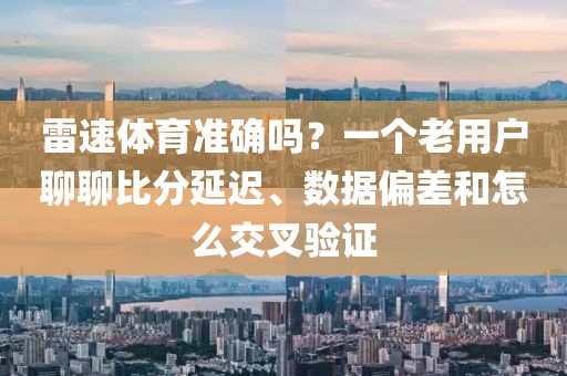 雷速体育准确吗?一个老用户聊聊比分延迟、数据偏差和怎么交叉验证