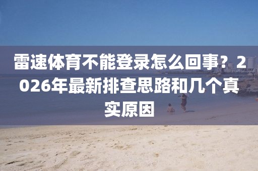 雷速体育不能登录怎么回事？2026年最新排查思路和几个真实原因