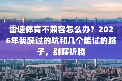雷速体育不兼容怎么办？2026年我踩过的坑和几个能试的路子，别瞎折腾