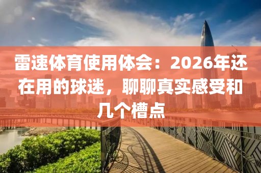 雷速体育使用体会：2026年还在用的球迷，聊聊真实感受和几个槽点