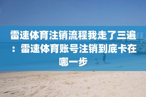 雷速体育注销流程我走了三遍：雷速体育账号注销到底卡在哪一步