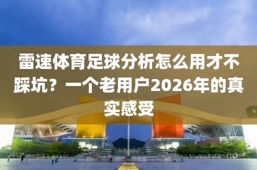 雷速体育足球分析怎么用才不踩坑？一个老用户2026年的真实感受