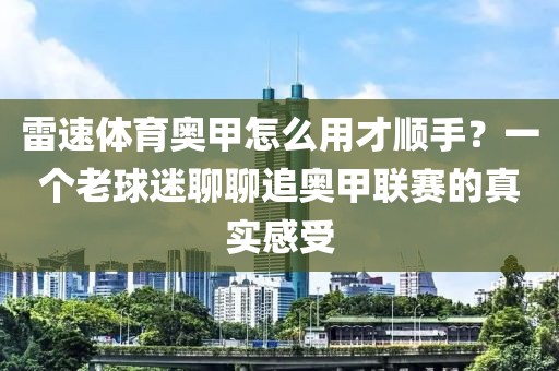 雷速体育奥甲怎么用才顺手？一个老球迷聊聊追奥甲联赛的真实感受
