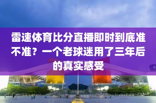 雷速体育比分直播即时到底准不准？一个老球迷用了三年后的真实感受