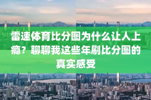 雷速体育比分图为什么让人上瘾？聊聊我这些年刷比分图的真实感受