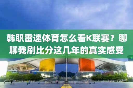 韩职雷速体育怎么看K联赛？聊聊我刷比分这几年的真实感受