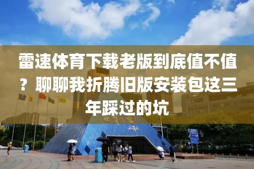 雷速体育下载老版到底值不值？聊聊我折腾旧版安装包这三年踩过的坑
