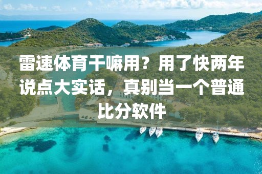 雷速体育干嘛用？用了快两年说点大实话，真别当一个普通比分软件