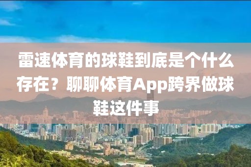 雷速体育的球鞋到底是个什么存在？聊聊体育App跨界做球鞋这件事
