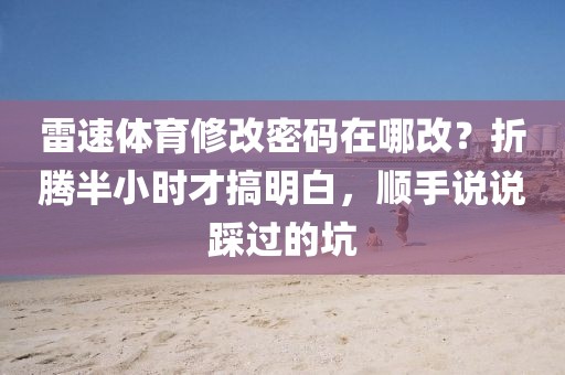 雷速体育修改密码在哪改？折腾半小时才搞明白，顺手说说踩过的坑