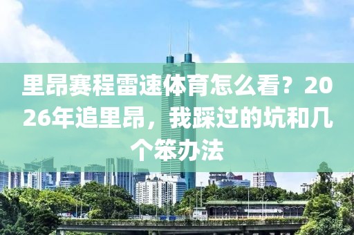 里昂赛程雷速体育怎么看？2026年追里昂，我踩过的坑和几个笨办法