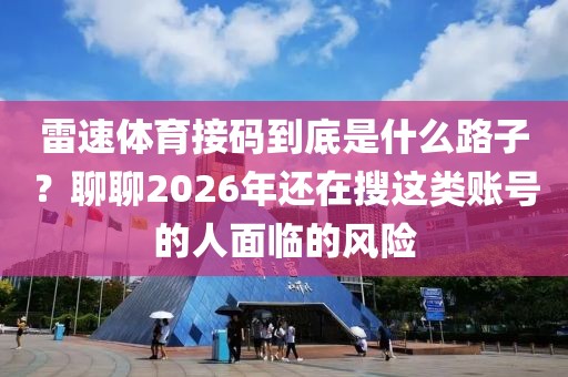 雷速体育接码到底是什么路子？聊聊2026年还在搜这类账号的人面临的风险