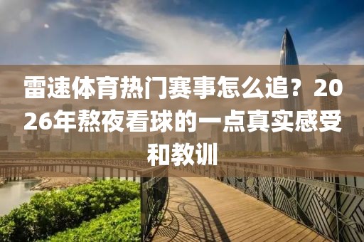 雷速体育热门赛事怎么追？2026年熬夜看球的一点真实感受和教训