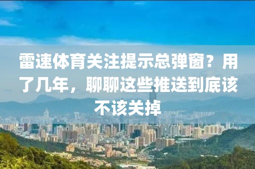 雷速体育关注提示总弹窗？用了几年，聊聊这些推送到底该不该关掉
