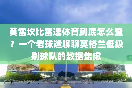 莫雷坎比雷速体育到底怎么查？一个老球迷聊聊英格兰低级别球队的数据焦虑