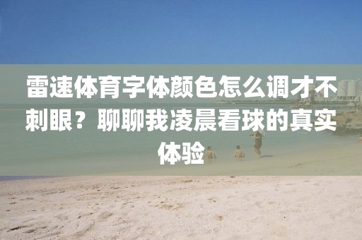 雷速体育字体颜色怎么调才不刺眼？聊聊我凌晨看球的真实体验