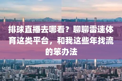 排球直播去哪看？聊聊雷速体育这类平台，和我这些年找流的笨办法