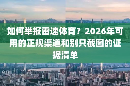 如何举报雷速体育？2026年可用的正规渠道和别只截图的证据清单
