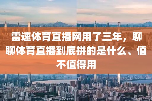 雷速体育直播网用了三年，聊聊体育直播到底拼的是什么、值不值得用