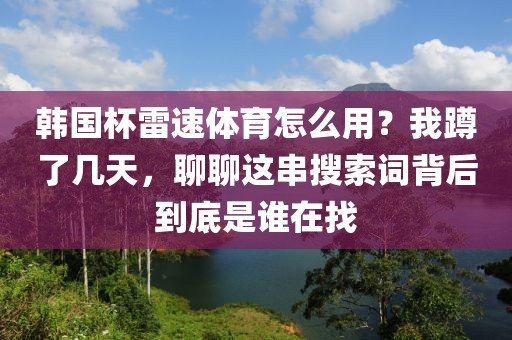 韩国杯雷速体育怎么用?我蹲了几天,聊聊这串搜索词背后到底是谁在找