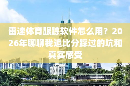雷速体育跟踪软件怎么用？2026年聊聊我追比分踩过的坑和真实感受
