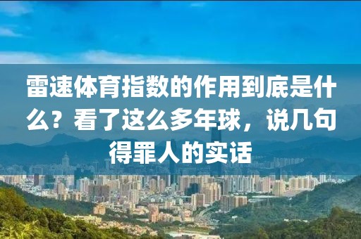 雷速体育指数的作用到底是什么？看了这么多年球，说几句得罪人的实话