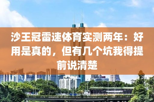 沙王冠雷速体育实测两年：好用是真的，但有几个坑我得提前说清楚
