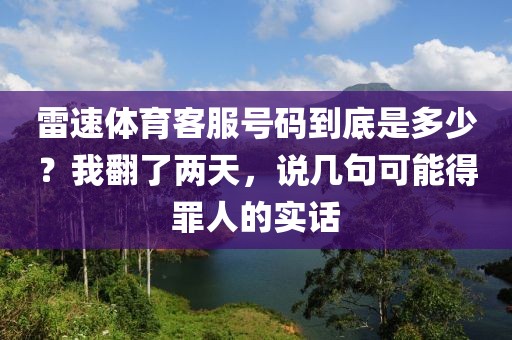 雷速体育客服号码到底是多少？我翻了两天，说几句可能得罪人的实话