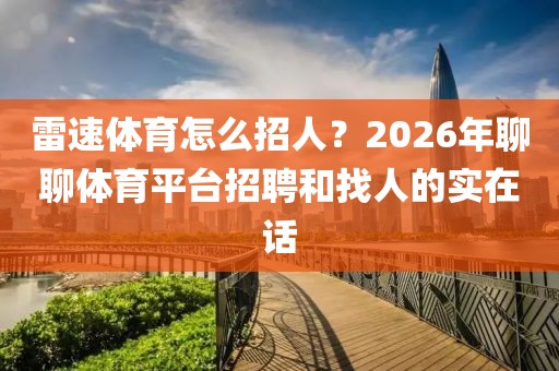 雷速体育怎么招人？2026年聊聊体育平台招聘和找人的实在话