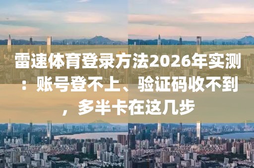 雷速体育登录方法2026年实测：账号登不上、验证码收不到，多半卡在这几步