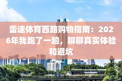 雷速体育西路购物指南:2026年我跑了一趟,聊聊真实体验和避坑