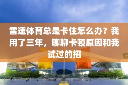 雷速体育总是卡住怎么办？我用了三年，聊聊卡顿原因和我试过的招