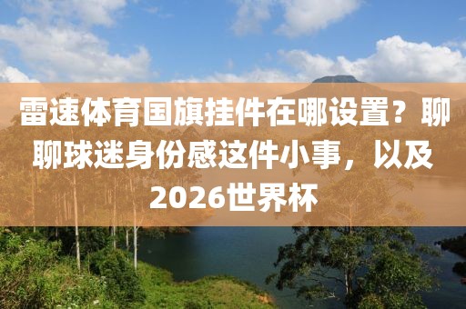 雷速体育国旗挂件在哪设置？聊聊球迷身份感这件小事，以及2026世界杯