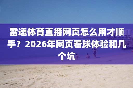 雷速体育直播网页怎么用才顺手？2026年网页看球体验和几个坑