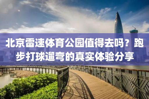 北京雷速体育公园值得去吗？跑步打球遛弯的真实体验分享