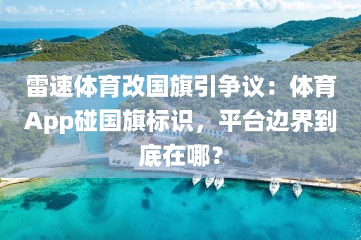 雷速体育改国旗引争议：体育App碰国旗标识，平台边界到底在哪？