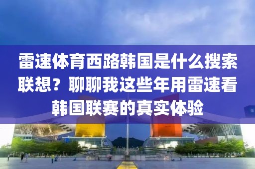 雷速体育西路韩国是什么搜索联想？聊聊我这些年用雷速看韩国联赛的真实体验