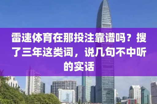 雷速体育在那投注靠谱吗?搜了三年这类词,说几句不中听的实话