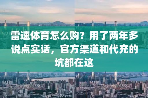 雷速体育怎么购？用了两年多说点实话，官方渠道和代充的坑都在这