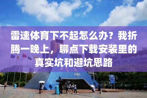 雷速体育下不起怎么办？我折腾一晚上，聊点下载安装里的真实坑和避坑思路